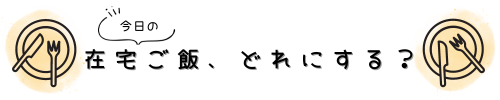 在宅ごはん、どれにする？